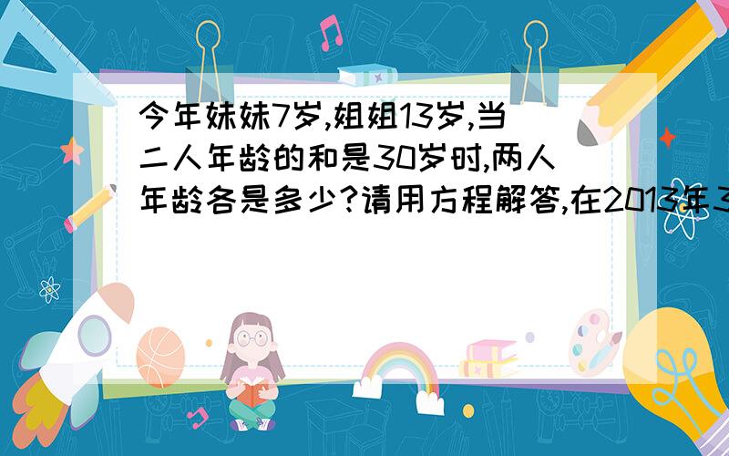 今年妹妹7岁,姐姐13岁,当二人年龄的和是30岁时,两人年龄各是多少?请用方程解答,在2013年3月20日解答成功并符合要求可设为满意回答.