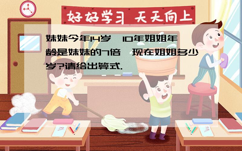 妹妹今年14岁,10年姐姐年龄是妹妹的7倍,现在姐姐多少岁?请给出算式.