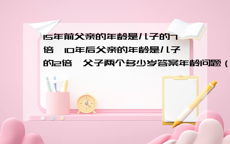 15年前父亲的年龄是儿子的7倍,10年后父亲的年龄是儿子的2倍,父子两个多少岁答案年龄问题（要准确答案）