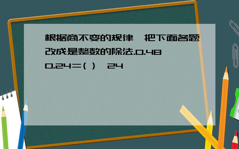 根据商不变的规律,把下面各题改成是整数的除法.0.48÷0.24＝( )÷24