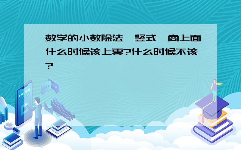 数学的小数除法,竖式,商上面什么时候该上零?什么时候不该?