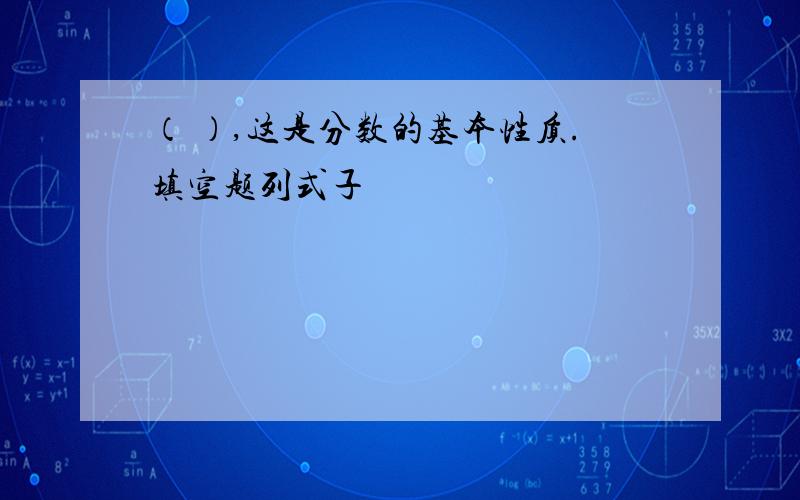 （ ）,这是分数的基本性质.填空题列式子