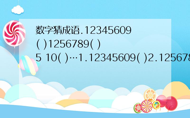 数字猜成语.12345609( )1256789( ) 5 10( )…1.12345609( )2.1256789( )3 1+2+3( )4.333 555( )5.3.5( )6.5 10( )