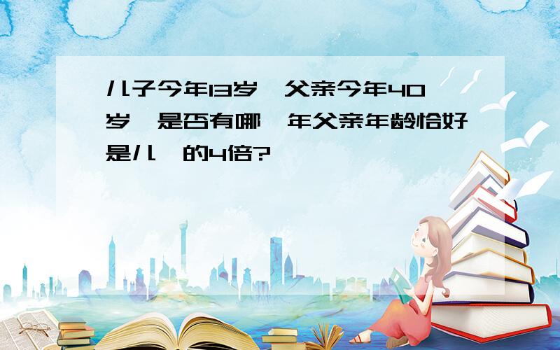 儿子今年13岁,父亲今年40岁,是否有哪一年父亲年龄恰好是儿孑的4倍?