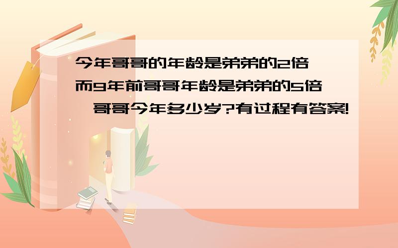 今年哥哥的年龄是弟弟的2倍,而9年前哥哥年龄是弟弟的5倍,哥哥今年多少岁?有过程有答案!