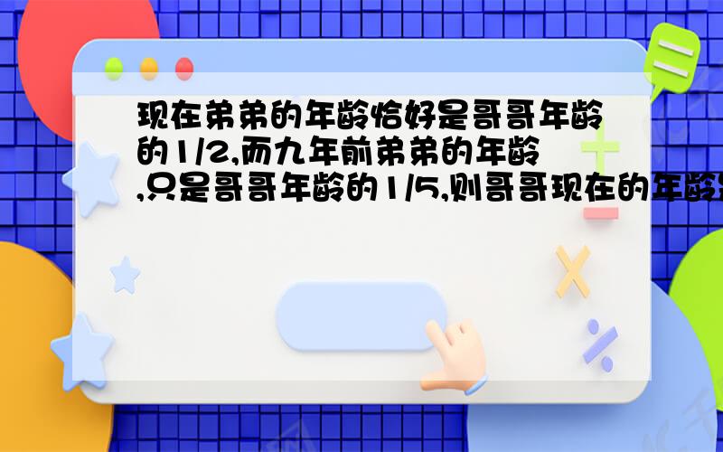 现在弟弟的年龄恰好是哥哥年龄的1/2,而九年前弟弟的年龄,只是哥哥年龄的1/5,则哥哥现在的年龄是多少岁