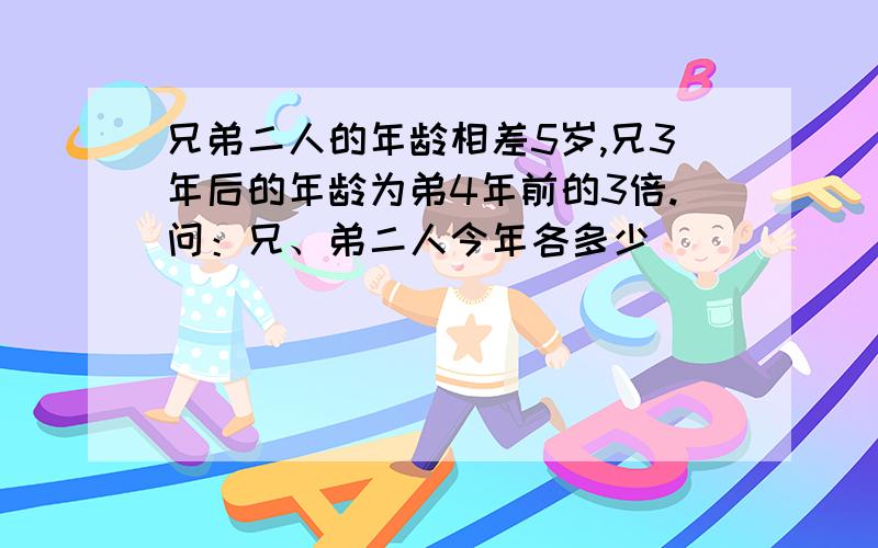 兄弟二人的年龄相差5岁,兄3年后的年龄为弟4年前的3倍.问：兄、弟二人今年各多少