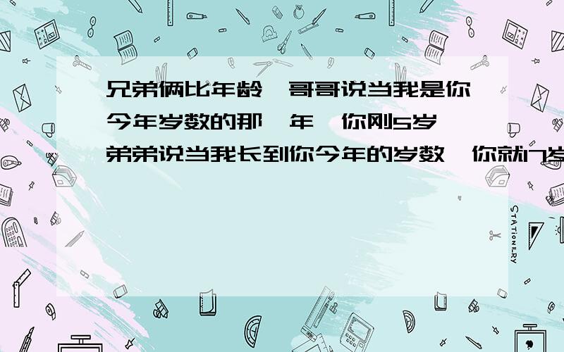 兄弟俩比年龄,哥哥说当我是你今年岁数的那一年,你刚5岁,弟弟说当我长到你今年的岁数,你就17岁了