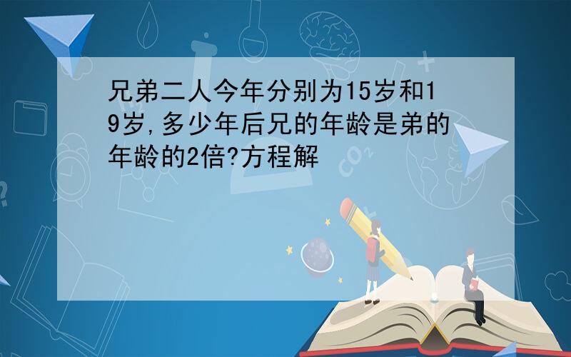 兄弟二人今年分别为15岁和19岁,多少年后兄的年龄是弟的年龄的2倍?方程解