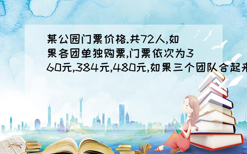 某公园门票价格.共72人,如果各团单独购票,门票依次为360元,384元,480元,如果三个团队合起来买总共可少花72元.（1）这3个团各有几人?（2）在下表填一种方案,使其与上述购票情况相符.普通票