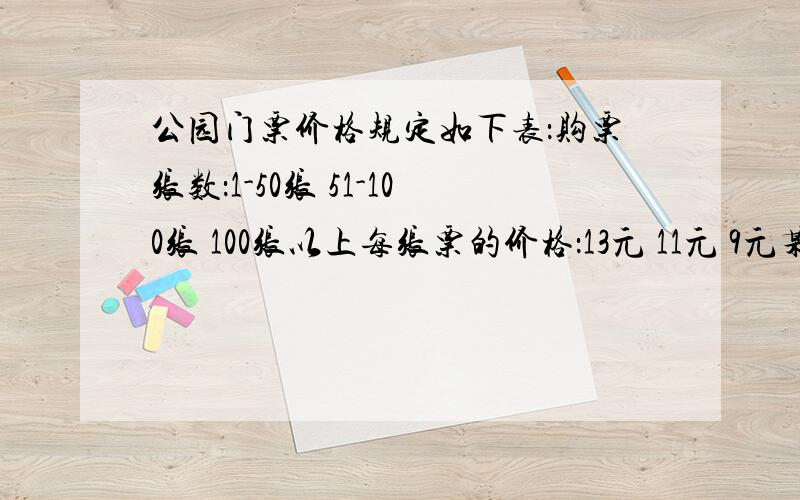 公园门票价格规定如下表：购票张数：1-50张 51-100张 100张以上每张票的价格：13元 11元 9元某校七（1）（2）两个班共104人去游公园,其中（1）班人数较少,不足50人.经估算,如果两个班都以班为