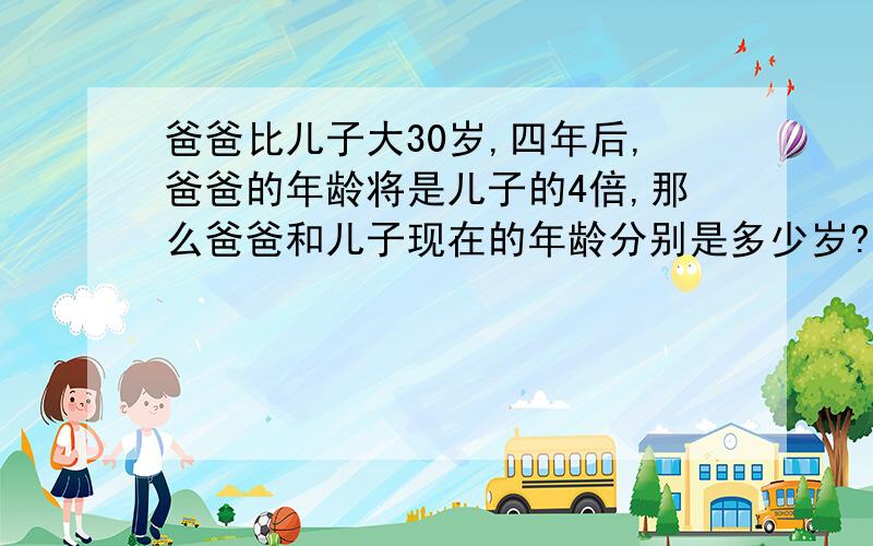 爸爸比儿子大30岁,四年后,爸爸的年龄将是儿子的4倍,那么爸爸和儿子现在的年龄分别是多少岁?