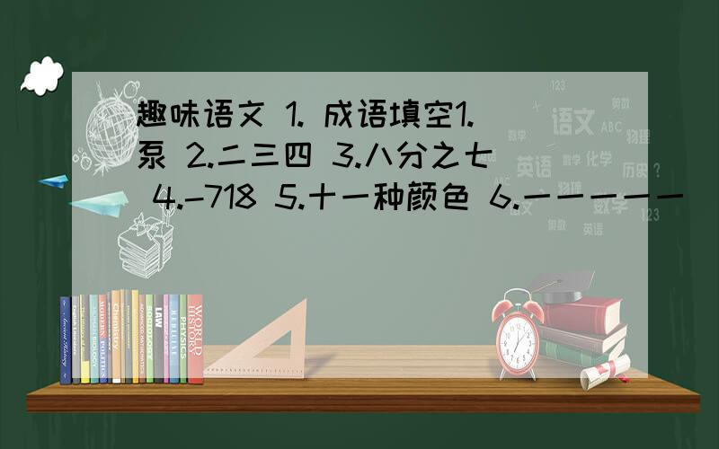 趣味语文 1. 成语填空1.泵 2.二三四 3.八分之七 4.-718 5.十一种颜色 6.一一一一一 （二）猜成语 1.危楼高百尺2.欲穷千里目,更上一层楼3.千山鸟飞绝,万径人踪灭（三）成语对对子粗茶淡饭