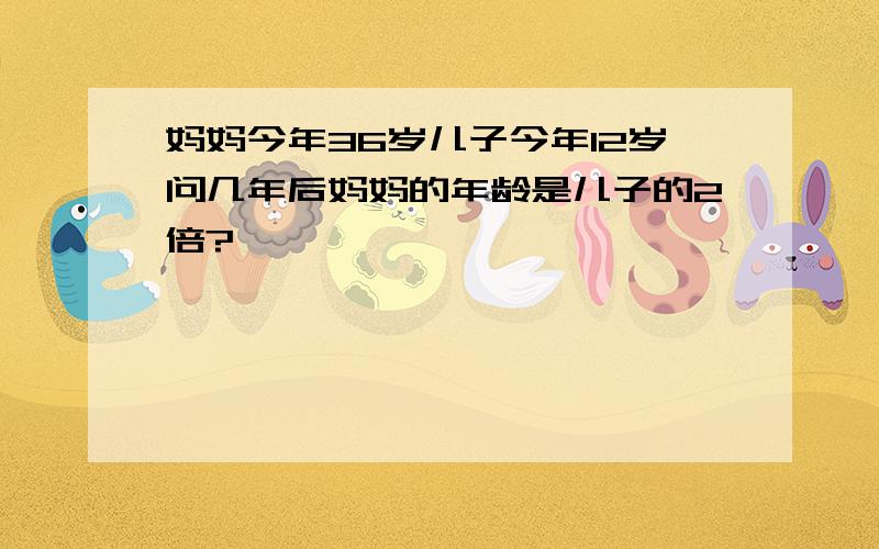 妈妈今年36岁儿子今年12岁问几年后妈妈的年龄是儿子的2倍?