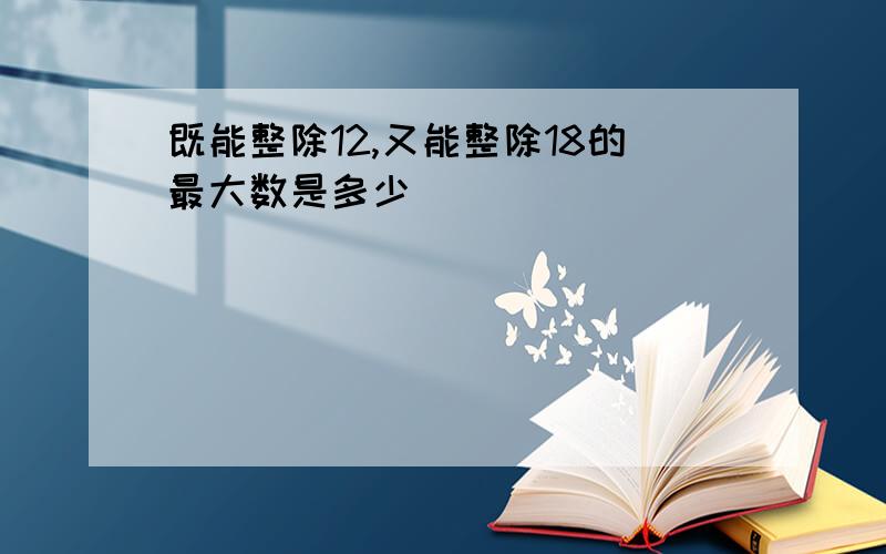 既能整除12,又能整除18的最大数是多少