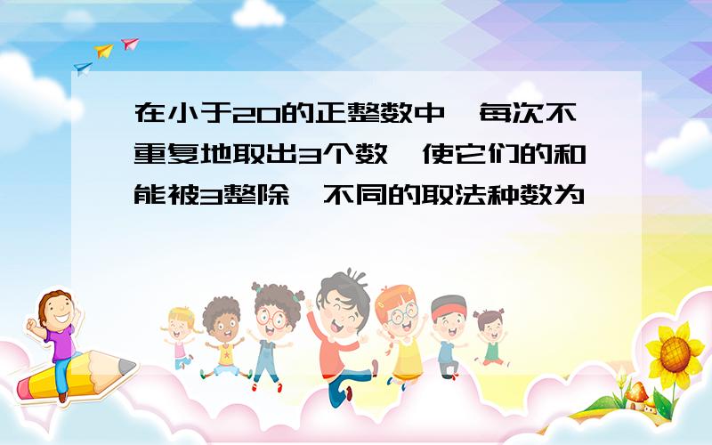 在小于20的正整数中,每次不重复地取出3个数,使它们的和能被3整除,不同的取法种数为