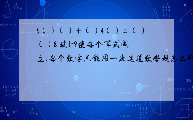 6()()+()4()=()()8 填1-9使每个算式成立,每个数字只能用一次这道数学题怎么解 6()()+()4()=()()8 填1-9使每个算式成立,每个数字只能用一次这道数学题怎么解