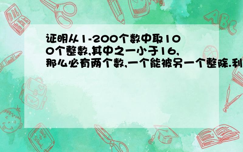 证明从1-200个数中取100个整数,其中之一小于16,那么必有两个数,一个能被另一个整除.利用鸽巢原理