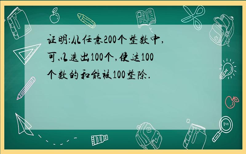 证明：从任意200个整数中,可以选出100个,使这100个数的和能被100整除.