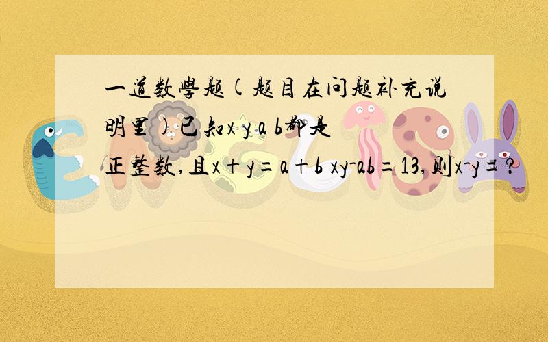 一道数学题(题目在问题补充说明里)已知x y a b都是正整数,且x+y=a+b xy-ab=13,则x-y=?