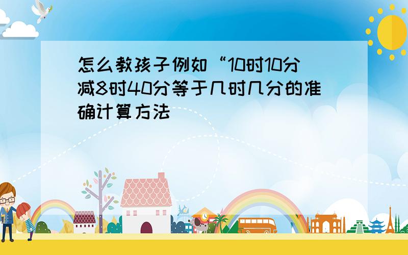 怎么教孩子例如“10时10分减8时40分等于几时几分的准确计算方法