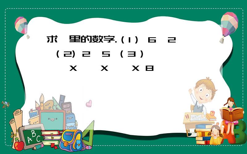 求□里的数字.（1） 6□2 （2) 2□5 （3）□□□□X □ X □ X 8———— ———— ——————5□3□ 9 4 0 □5 6 3 2（4） 6□X□□————□□□□ ————□□ 6（5）用1,3,4,5,6,7,8这些数字填