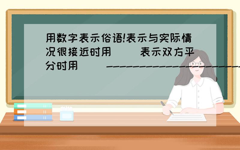 用数字表示俗语!表示与实际情况很接近时用（ ）表示双方平分时用（ ）-----------------------------------------------------------------一定要用数字表示俗语!