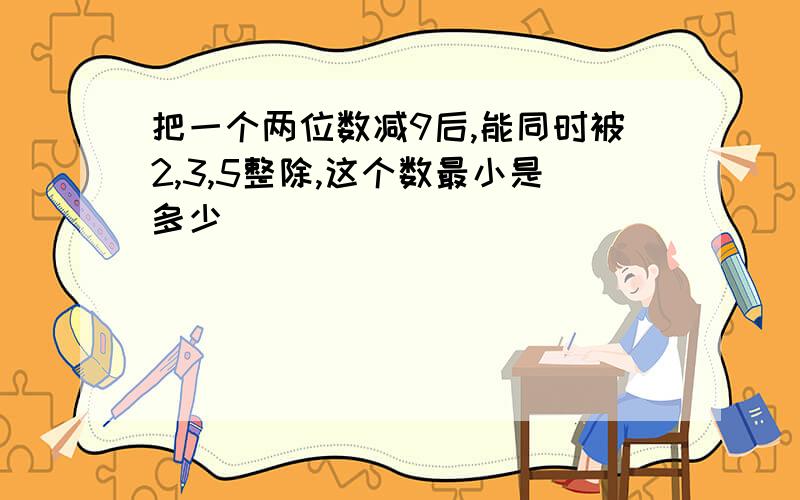 把一个两位数减9后,能同时被2,3,5整除,这个数最小是多少