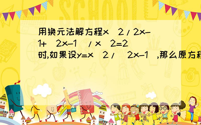 用换元法解方程x^2/2x-1+(2x-1)/x^2=2时,如果设y=x^2/(2x-1),那么原方程化为?