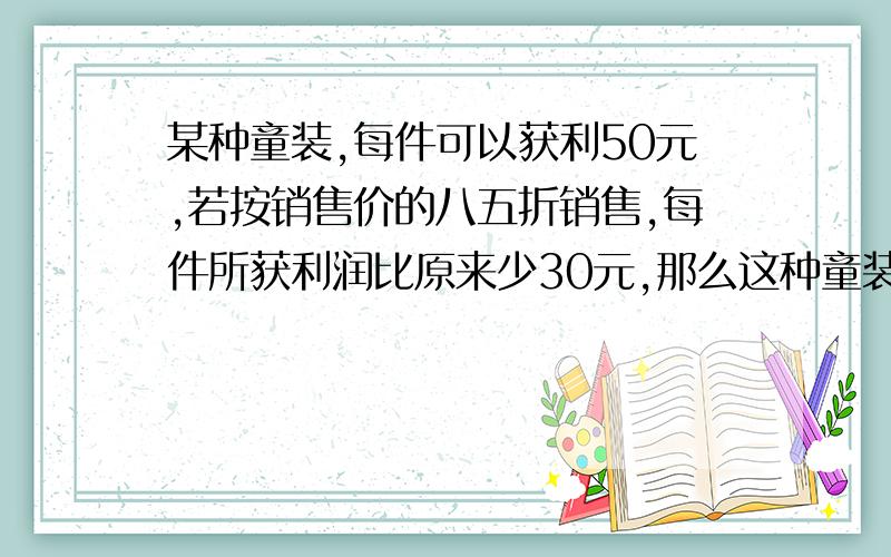 某种童装,每件可以获利50元,若按销售价的八五折销售,每件所获利润比原来少30元,那么这种童装的进价是多少元?（方程 解题思路）