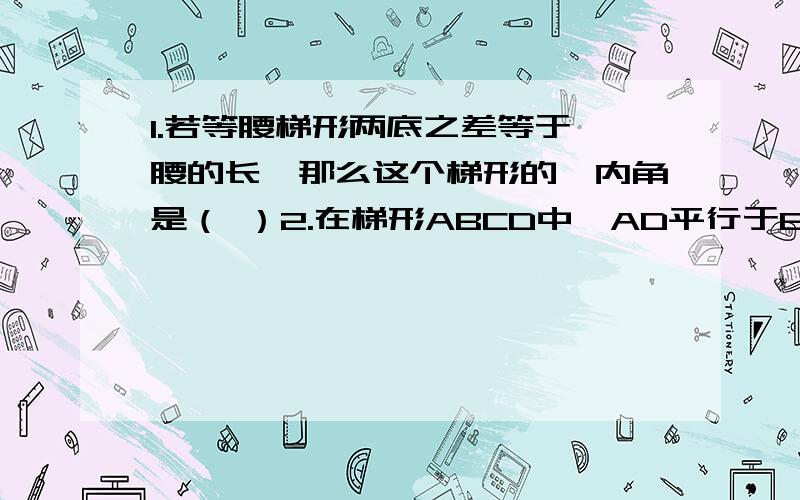 1.若等腰梯形两底之差等于一腰的长,那么这个梯形的一内角是（ ）2.在梯形ABCD中,AD平行于BC,对角线AC⊥BD,且AC=12.BD=9.则此梯形的上、下底之和是（ ）A.20 B.21 C.15 D.123.多边形的每个内角都是140