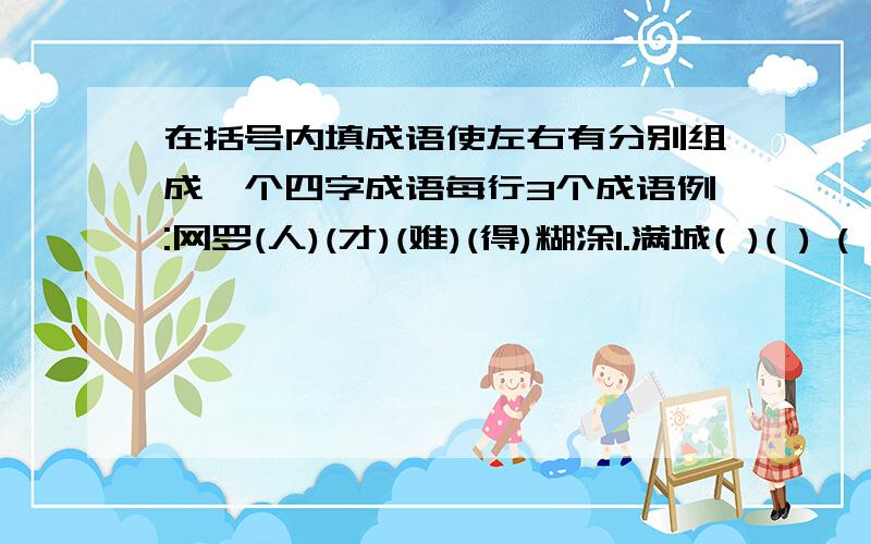 在括号内填成语使左右有分别组成一个四字成语每行3个成语例:网罗(人)(才)(难)(得)糊涂1.满城( )( ) ( ) ( ）共济2名满（) ( ) ( ) ( ）盛世3在所（）(）(）( )功高4万众()（) (）(）孤行5赤胆（）（