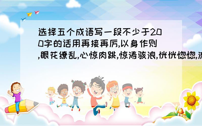 选择五个成语写一段不少于200字的话用再接再厉,以身作则,眼花缭乱,心惊肉跳,惊涛骇浪,恍恍惚惚,流连忘返,置之度外,游手好闲,不屑一顾,按捺不住,步履沉重,气喘吁吁,依稀可辨,人头攒动,大