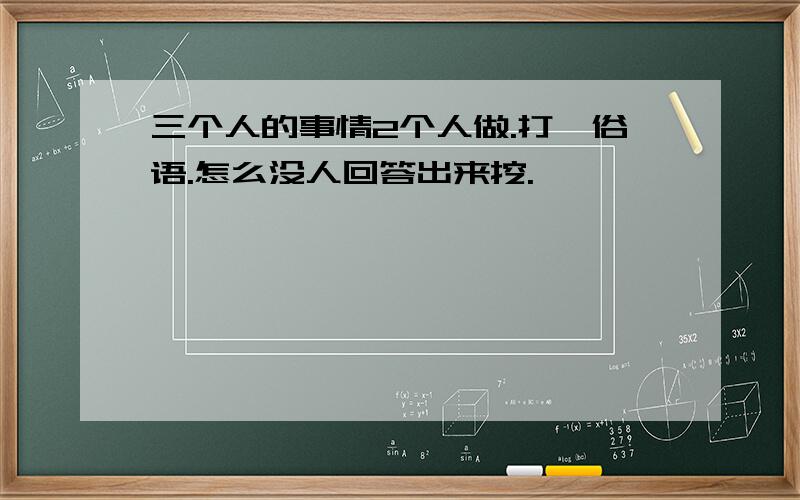 三个人的事情2个人做.打一俗语.怎么没人回答出来挖.