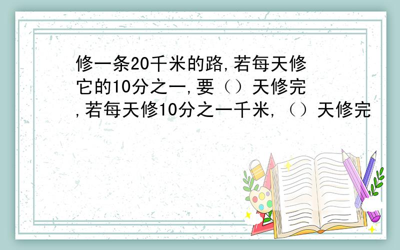 修一条20千米的路,若每天修它的10分之一,要（）天修完,若每天修10分之一千米,（）天修完