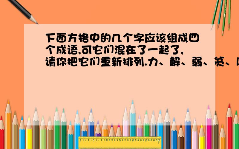 下面方格中的几个字应该组成四个成语,可它们混在了一起了,请你把它们重新排列.力、解、弱、贫、风、苦、舟、共、患、与、济、为、人、难、同、甘、休、助、戚、乐