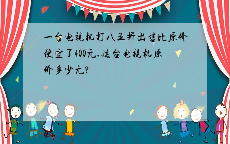 一台电视机打八五折出售比原价便宜了400元,这台电视机原价多少元?