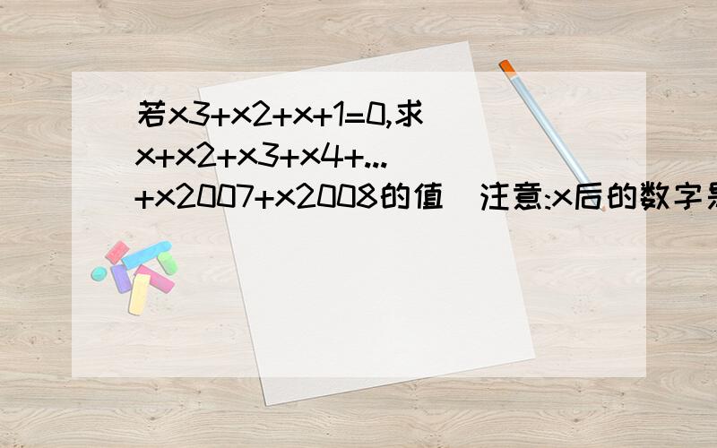 若x3+x2+x+1=0,求x+x2+x3+x4+...+x2007+x2008的值(注意:x后的数字是次方)