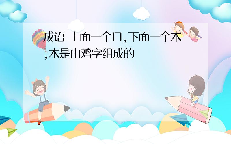 成语 上面一个口,下面一个木,木是由鸡字组成的