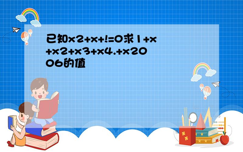 已知x2+x+!=0求1+x+x2+x3+x4.+x2006的值