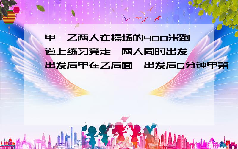 甲、乙两人在操场的400米跑道上练习竞走,两人同时出发,出发后甲在乙后面,出发后6分钟甲第一次追上乙,22分钟时甲第二次追上乙,假设两人的速度保持不变,那么出发时甲在乙后面多少米的地