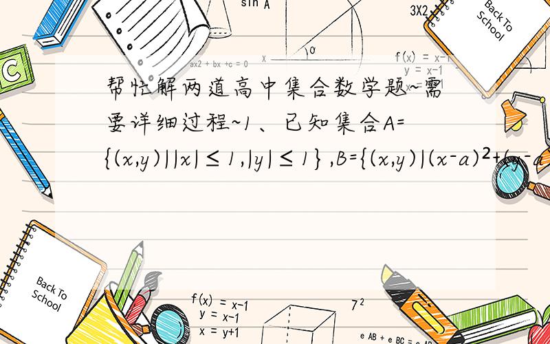 帮忙解两道高中集合数学题~需要详细过程~1、已知集合A={(x,y)||x|≤1,|y|≤1},B={(x,y)|(x-a)²+(y-a)²≤1},其中a∈R,求当A∩B≠空集时,实数a的取值范围?2、设A={x|-2≤x≤a},B={y|y=2x+3,x∈A},C={z|z=x