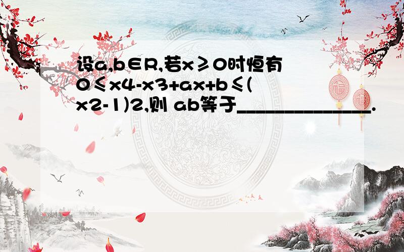 设a,b∈R,若x≥0时恒有0≤x4-x3+ax+b≤(x2-1)2,则 ab等于______________.