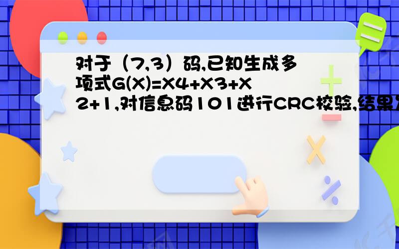 对于（7,3）码,已知生成多项式G(X)=X4+X3+X2+1,对信息码101进行CRC校验,结果发送的代码序列是 .