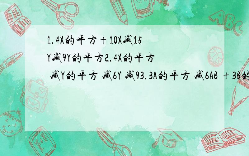 1.4X的平方+10X减15Y减9Y的平方2.4X的平方 减Y的平方 减6Y 减93.3A的平方 减6AB +3B的平方 减5A+5B4.X的平方 减6XY 加 9Y的平方 减3X +9Y5.X的平方 +4Y平方 +9Z的平方 减 4XY-12YZ+6XZ请把以上的式子因式分解.