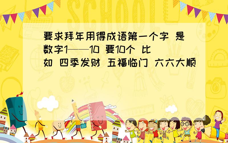 要求拜年用得成语第一个字 是数字1——10 要10个 比如 四季发财 五福临门 六六大顺