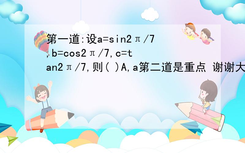 第一道:设a=sin2π/7,b=cos2π/7,c=tan2π/7,则( )A,a第二道是重点 谢谢大家了··麻烦你们 第二题的答案是（5π/4,7π/4)