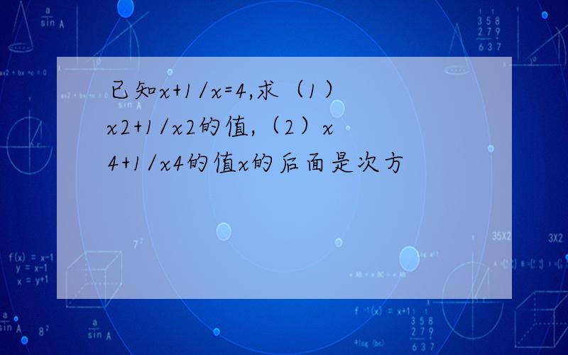 已知x+1/x=4,求（1）x2+1/x2的值,（2）x4+1/x4的值x的后面是次方