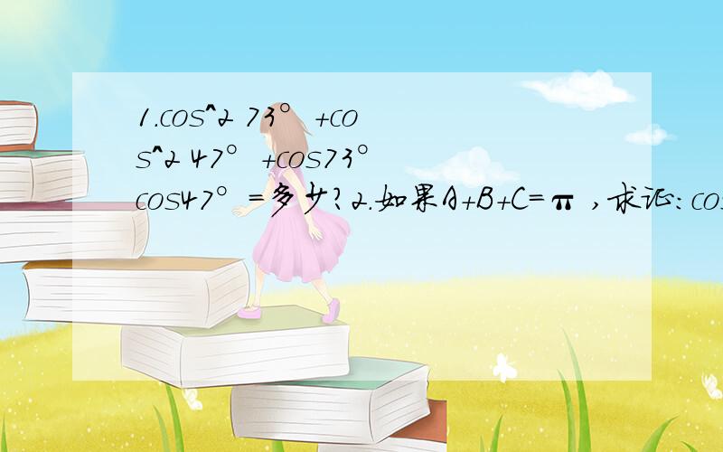 1.cos^2 73°+cos^2 47°+cos73°cos47°=多少?2.如果A+B+C=π ,求证：cosA+cosB+cosC=1+4sin A/2 sin B/2 sin C/2