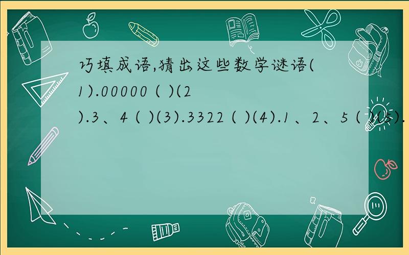 巧填成语,猜出这些数学谜语(1).00000 ( )(2).3、4 ( )(3).3322 ( )(4).1、2、5 ( )(5).二四六八十 ( )(6).二三四五六七八九 ( ) (7).7/8 ( )(8).-7/8 ( )(9).1/100 ( )(10).7分钟+8分钟=1000元 ( )